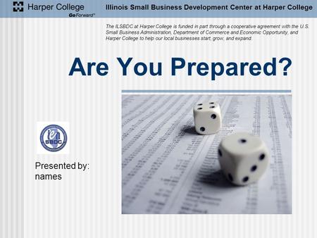 Are You Prepared? Illinois Small Business Development Center at Harper College The ILSBDC at Harper College is funded in part through a cooperative agreement.