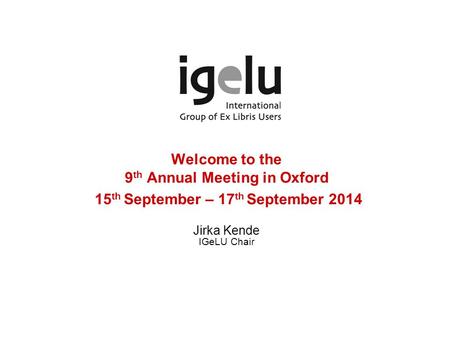 Welcome to the 9 th Annual Meeting in Oxford 15 th September – 17 th September 2014 Jirka Kende IGeLU Chair.