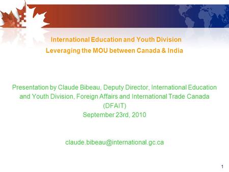 1 International Education and Youth Division Leveraging the MOU between Canada & India Presentation by Claude Bibeau, Deputy Director, International Education.