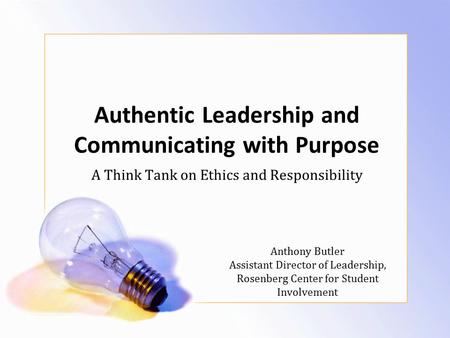 Authentic Leadership and Communicating with Purpose A Think Tank on Ethics and Responsibility Anthony Butler Assistant Director of Leadership, Rosenberg.