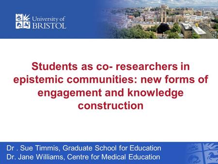 Students as co- researchers in epistemic communities: new forms of engagement and knowledge construction Dr. Sue Timmis, Graduate School for Education.