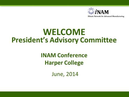 WELCOME President’s Advisory Committee INAM Conference Harper College June, 2014.