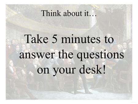 Think about it… Take 5 minutes to answer the questions on your desk!