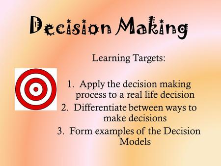 Decision Making Learning Targets: 1.Apply the decision making process to a real life decision 2.Differentiate between ways to make decisions 3.Form examples.
