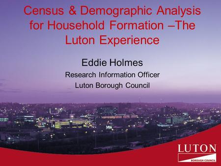 Census & Demographic Analysis for Household Formation –The Luton Experience Eddie Holmes Research Information Officer Luton Borough Council.