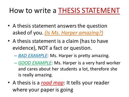 How to write a THESIS STATEMENT A thesis statement answers the question asked of you. (Is Ms. Harper amazing?) A thesis statement is a claim (has to have.