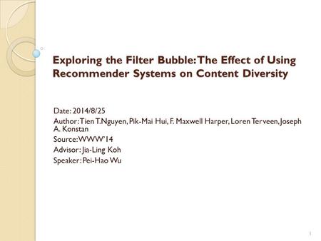 Exploring the Filter Bubble: The Effect of Using Recommender Systems on Content Diversity Date: 2014/8/25 Author: Tien T.Nguyen, Pik-Mai Hui, F. Maxwell.