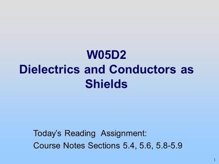 1 W05D2 Dielectrics and Conductors as Shields Today’s Reading Assignment: Course Notes Sections 5.4, 5.6, 5.8-5.9.