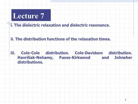1 Lecture 7 i. The dielectric relaxation and dielectric resonance. ii. The distribution functions of the relaxation times. iii. Cole-Cole distribution.