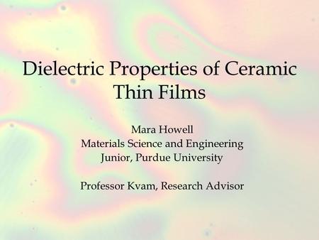 Dielectric Properties of Ceramic Thin Films Mara Howell Materials Science and Engineering Junior, Purdue University Professor Kvam, Research Advisor.