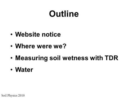 Soil Physics 2010 Outline Website notice Where were we? Measuring soil wetness with TDR Water.