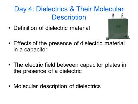 Day 4: Dielectrics & Their Molecular Description Definition of dielectric material Effects of the presence of dielectric material in a capacitor The electric.