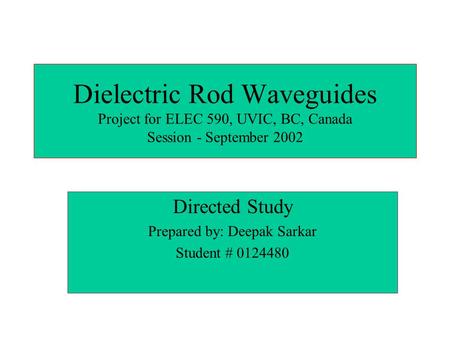 Dielectric Rod Waveguides Project for ELEC 590, UVIC, BC, Canada Session - September 2002 Directed Study Prepared by: Deepak Sarkar Student # 0124480.