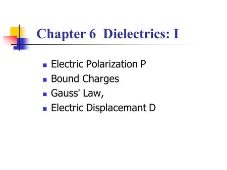 Chapter 6 Dielectrics: I Electric Polarization P Bound Charges Gauss ’ Law, Electric Displacemant D.