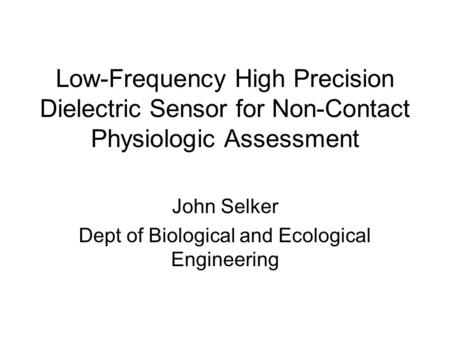 Low-Frequency High Precision Dielectric Sensor for Non-Contact Physiologic Assessment John Selker Dept of Biological and Ecological Engineering.