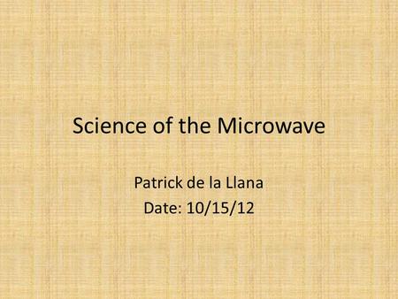 Science of the Microwave Patrick de la Llana Date: 10/15/12.