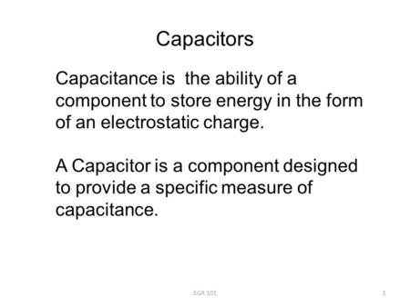 Capacitors Capacitance is the ability of a component to store energy in the form of an electrostatic charge. A Capacitor is a component designed to provide.