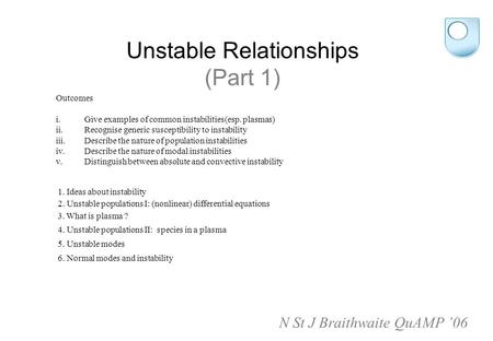 Unstable Relationships (Part 1) Outcomes i.Give examples of common instabilities(esp. plasmas) ii. Recognise generic susceptibility to instability iii.
