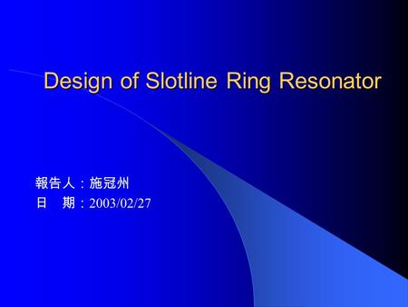 Design of Slotline Ring Resonator 報告人：施冠州 日 期： 2003/02/27.