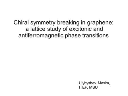 Chiral symmetry breaking in graphene: a lattice study of excitonic and antiferromagnetic phase transitions Ulybyshev Maxim, ITEP, MSU.