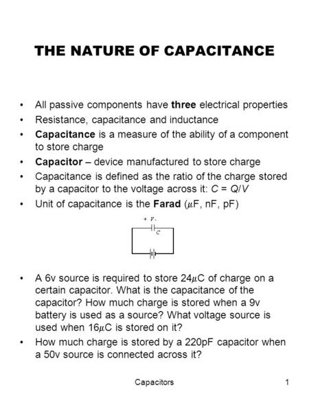 Capacitors1 THE NATURE OF CAPACITANCE All passive components have three electrical properties Resistance, capacitance and inductance Capacitance is a measure.