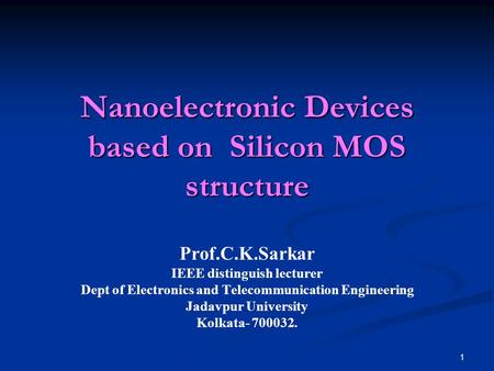 1 Nanoelectronic Devices based on Silicon MOS structure Prof.C.K.Sarkar IEEE distinguish lecturer Dept of Electronics and Telecommunication Engineering.