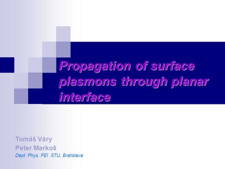 Propagation of surface plasmons through planar interface Tomáš Váry Peter Markoš Dept. Phys. FEI STU, Bratislava.