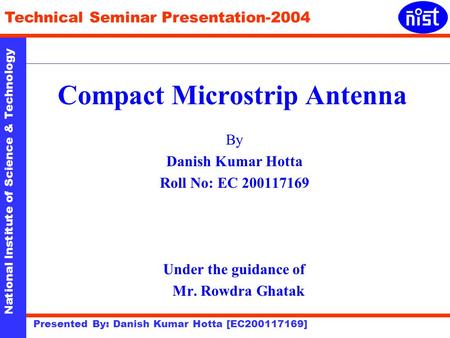 National Institute of Science & Technology Technical Seminar Presentation-2004 Presented By: Danish Kumar Hotta [EC200117169] Compact Microstrip Antenna.