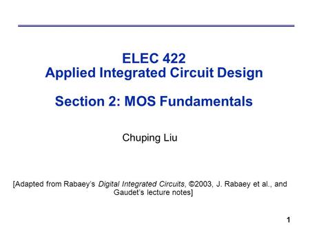1 ELEC 422 Applied Integrated Circuit Design Section 2: MOS Fundamentals Chuping Liu [Adapted from Rabaey’s Digital Integrated Circuits, ©2003, J. Rabaey.