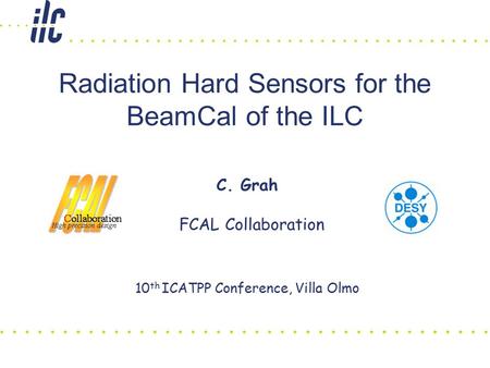 Radiation Hard Sensors for the BeamCal of the ILC C. Grah FCAL Collaboration 10 th ICATPP Conference, Villa Olmo.