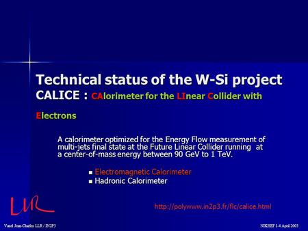 Vanel Jean-Charles LLR / IN2P3 NIKHEF 1-4 April 2003 NIKHEF 1-4 April 2003 Technical status of the W-Si project CALICE : CAlorimeter for the LInear Collider.