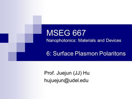 MSEG 667 Nanophotonics: Materials and Devices 6: Surface Plasmon Polaritons Prof. Juejun (JJ) Hu
