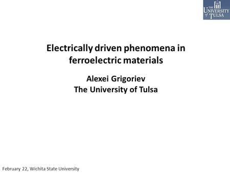 Electrically driven phenomena in ferroelectric materials Alexei Grigoriev The University of Tulsa February 22, Wichita State University.
