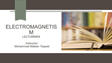 ELECTROMAGNETIS M LECTURE#09 Instructor: Muhammad Mateen Yaqoob.