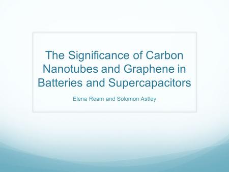 The Significance of Carbon Nanotubes and Graphene in Batteries and Supercapacitors Elena Ream and Solomon Astley.