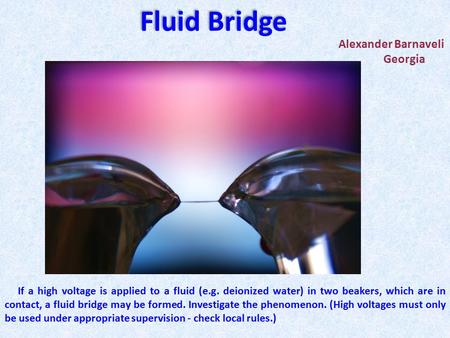 Alexander Barnaveli Georgia Fluid Bridge If a high voltage is applied to a fluid (e.g. deionized water) in two beakers, which are in contact, a fluid bridge.