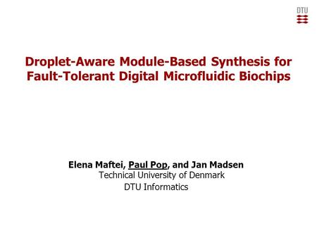 Droplet-Aware Module-Based Synthesis for Fault-Tolerant Digital Microfluidic Biochips Elena Maftei, Paul Pop, and Jan Madsen Technical University of Denmark.