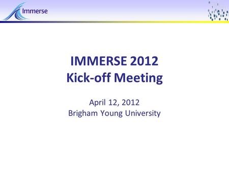 April 12, 2012IMMERSE 2011 - Kickoff Meeting1 IMMERSE 2012 Kick-off Meeting April 12, 2012 Brigham Young University.