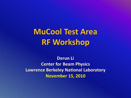 MuCool Test Area RF Workshop Derun Li Center for Beam Physics Lawrence Berkeley National Laboratory November 15, 2010.