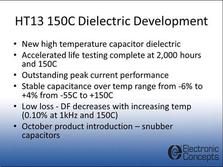 HT13 150C Dielectric Development New high temperature capacitor dielectric Accelerated life testing complete at 2,000 hours and 150C Outstanding peak current.