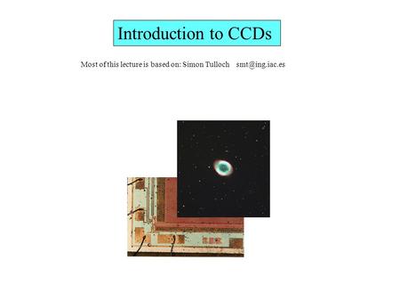 Introduction to CCDs Most of this lecture is based on: Simon Tulloch smt@ing.iac.es.