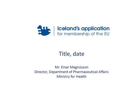 Title, date Mr. Einar Magnússon Director, Department of Pharmaceutical Affairs Ministry for Health.