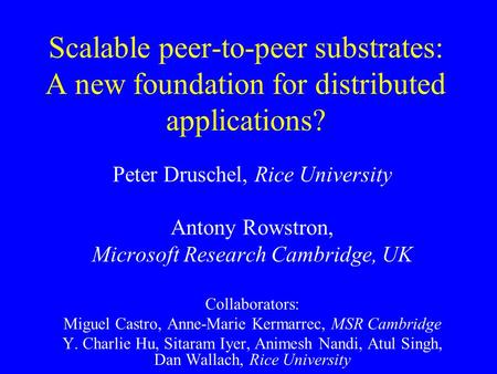 Scalable peer-to-peer substrates: A new foundation for distributed applications? Peter Druschel, Rice University Antony Rowstron, Microsoft Research Cambridge,