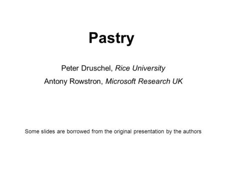 Pastry Peter Druschel, Rice University Antony Rowstron, Microsoft Research UK Some slides are borrowed from the original presentation by the authors.