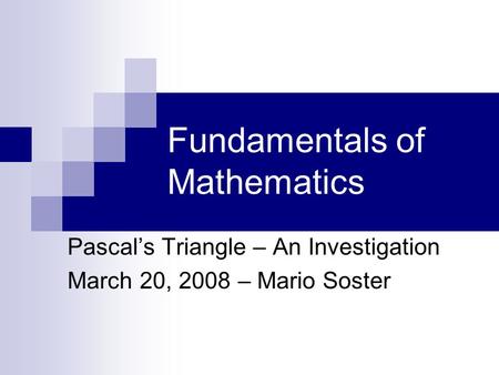 Fundamentals of Mathematics Pascal’s Triangle – An Investigation March 20, 2008 – Mario Soster.