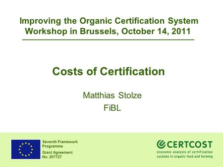 Seventh Framework Programme Grant Agreement No. 207727 Costs of Certification Matthias Stolze FiBL Improving the Organic Certification System Workshop.