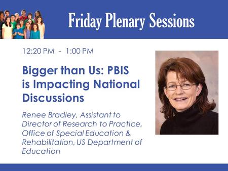 Friday Plenary Sessions 12:20 PM - 1:00 PM Bigger than Us: PBIS is Impacting National Discussions Renee Bradley, Assistant to Director of Research to Practice,