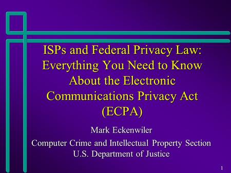 1 ISPs and Federal Privacy Law: Everything You Need to Know About the Electronic Communications Privacy Act (ECPA) Mark Eckenwiler Computer Crime and Intellectual.