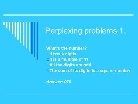 Perplexing problems 1. What’s the number?  It has 3 digits  It is a multiple of 11  All the digits are odd  The sum of its digits is a square number.