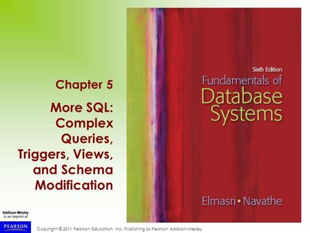 Copyright © 2011 Pearson Education, Inc. Publishing as Pearson Addison-Wesley Chapter 5 More SQL: Complex Queries, Triggers, Views, and Schema Modification.